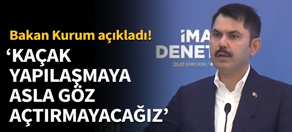 Bakan Kurum: Kaçak yapılaşmaya asla ve asla göz açtırmayacağız.