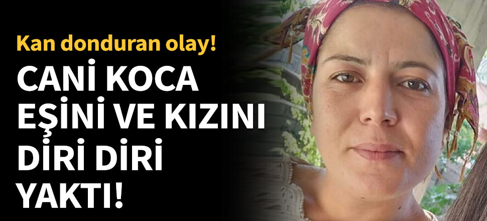 Cani koca eşini ve kızını diri diri yaktı