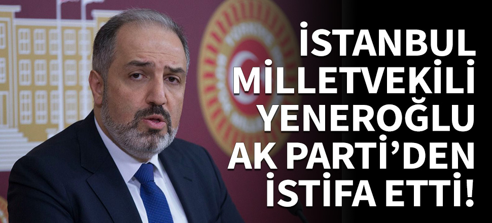 İstanbul Milletvekili Mustafa Yeneroğlu AK Parti'den istifa etti!