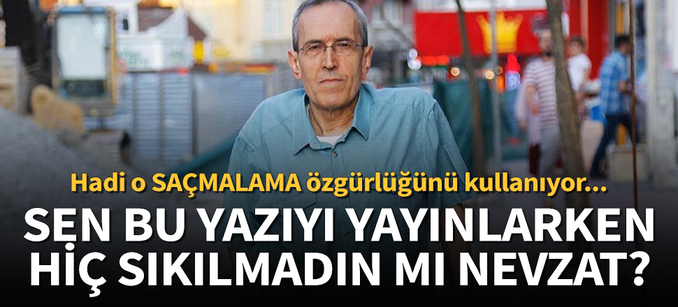 Nevzat Çiçek, hiç sıkılmadın mı bu yazıyı yayınlarken!
