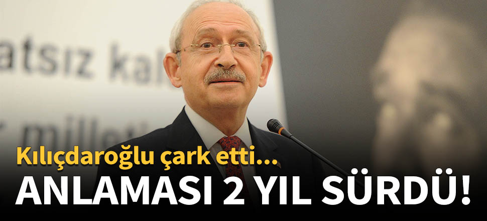 Kılıçdaroğlu'nun anlaması 2 yıl sürdü!
