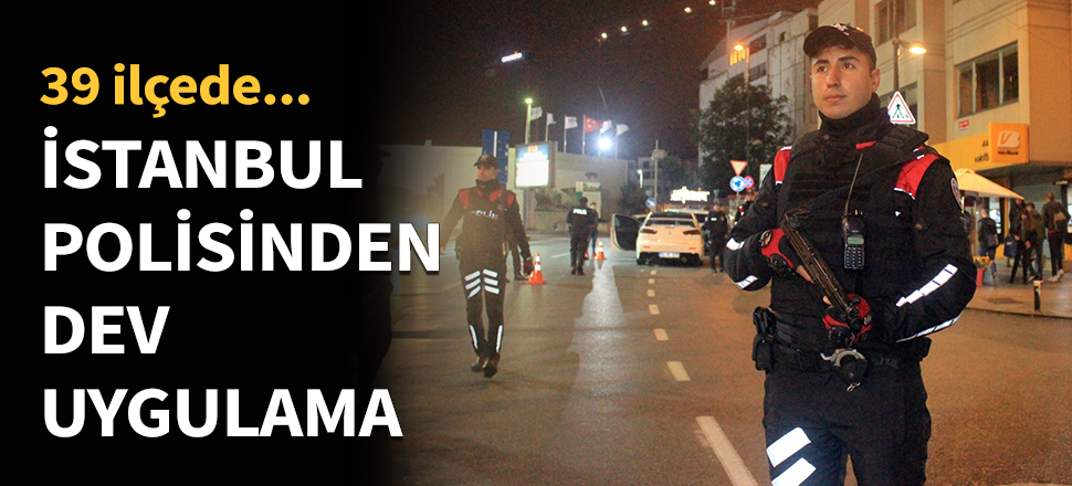 İstanbul'da 39 ilçede dev uygulama!