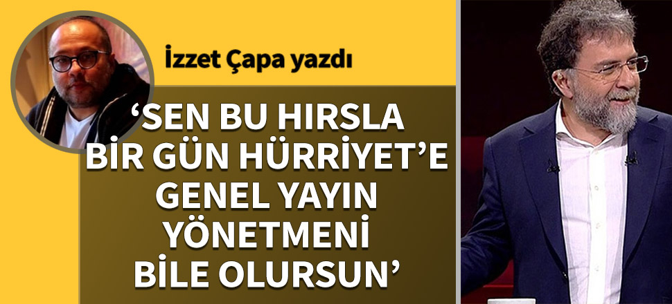 ‘Sen bu hırsla bir gün Hürriyet'e Genel Yayın Yönetmeni bile olursun…’