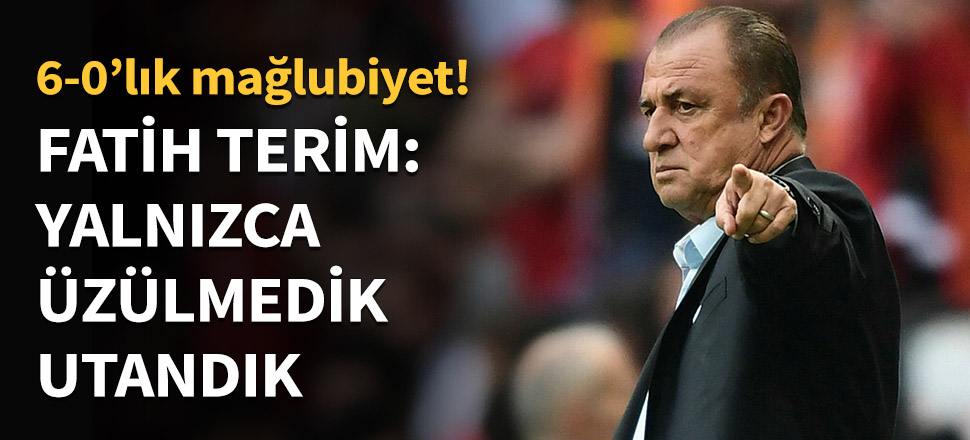 Fatih Terim: Yalnızca üzülmedik, utandık!