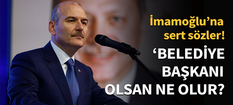 Bakan Soylu: Belediye başkanı olsan ne olur!