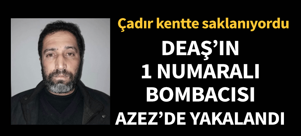 DEAŞ'ın 1 numaralı bombacısı Azez'de yakalandı!