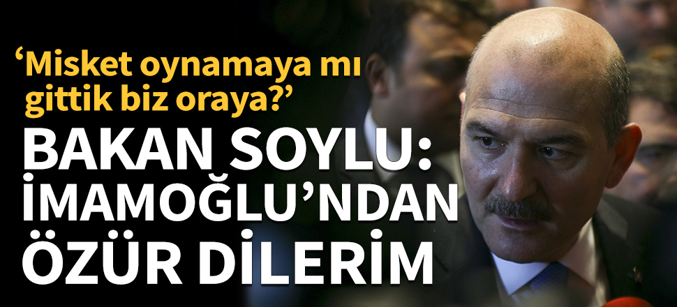 Bakan Soylu: İmamoğlu'ndan özür dilerim!