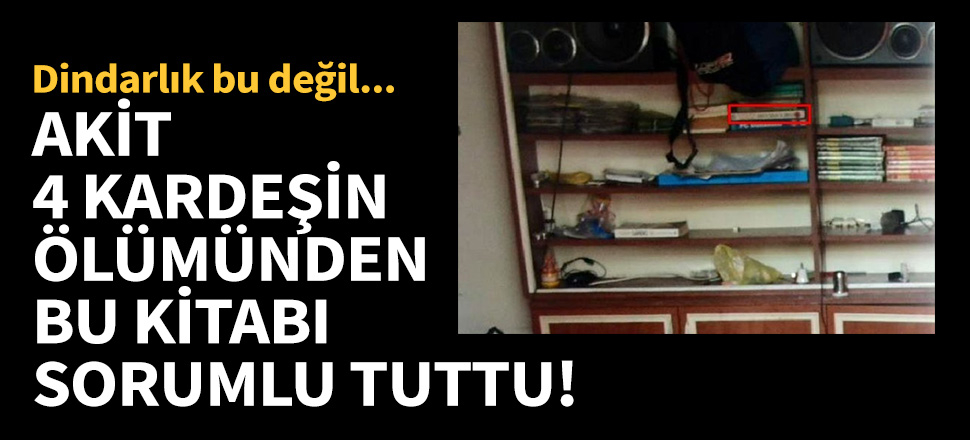 Akit 4 kardeşin ölümünden bu kitabı sorumlu tuttu!