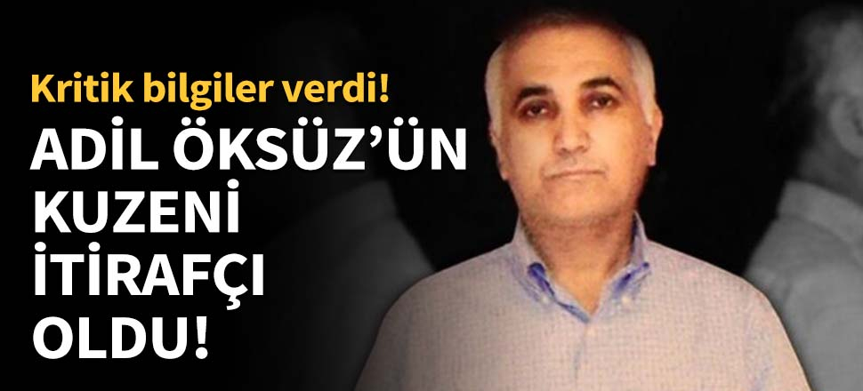 Adil Öksüz’ün kuzeni itirafçı oldu!