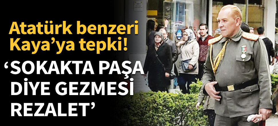 Atatürk benzeri Kaya'ya tepki! 'Sokakta paşa diye gezmesi rezalet'