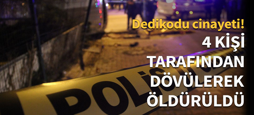4 kişi tarafından dövülerek öldürüldü...