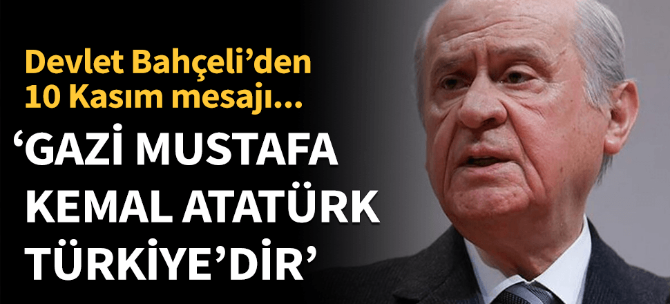 Bahçeli: Gazi Mustafa Kemal Atatürk Türkiye'dir!