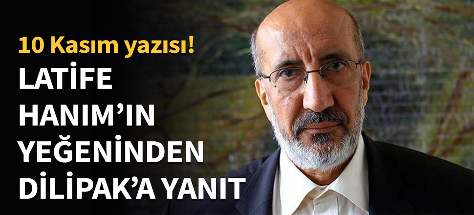 Latife Hanım'ın yeğeninden Dilipak'a yanıt!