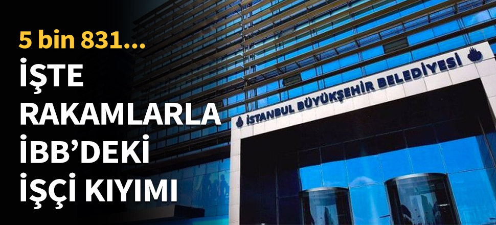 İşte rakamlarla İBB'deki işçi kıyımı!