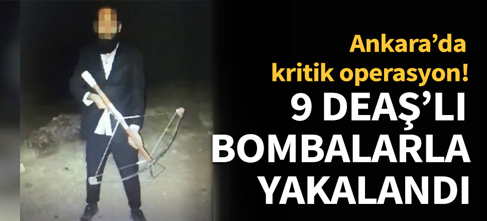 Ankara'da 9 DEAŞ'lı bombalarla yakalandı!