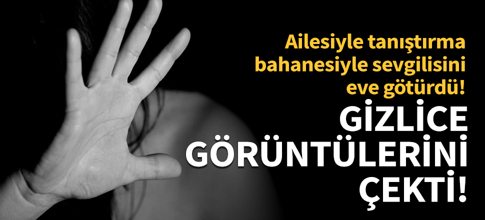 Sevgilisini eve götürüp gizlice görüntülerini çekti!