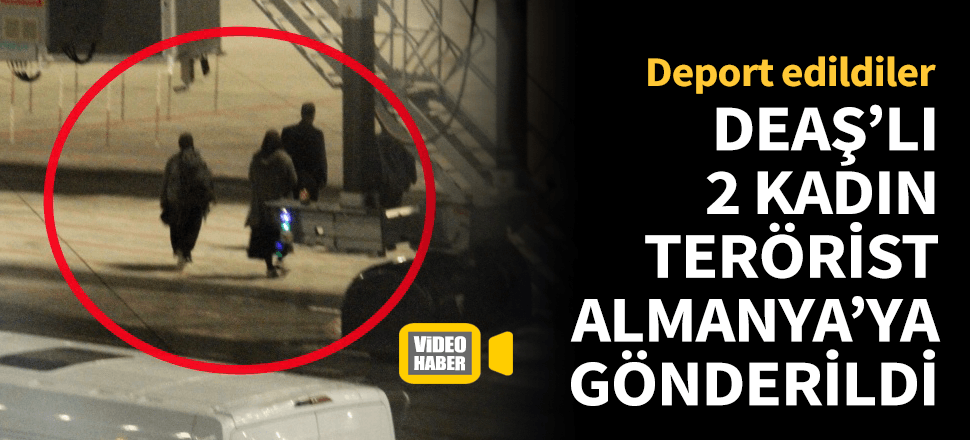 2 kadın DEAŞ'lı Almanya'ya iade edildi!
