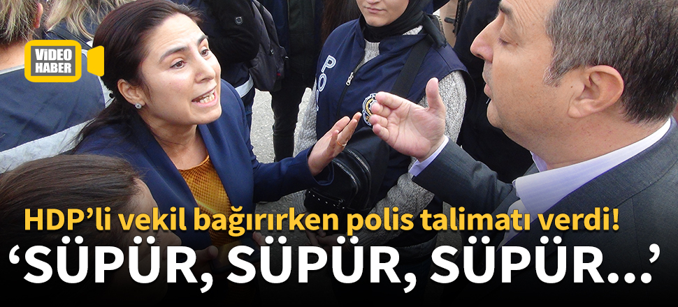 HDP’li vekil bağırırken polis talimatı verdi: Süpür!