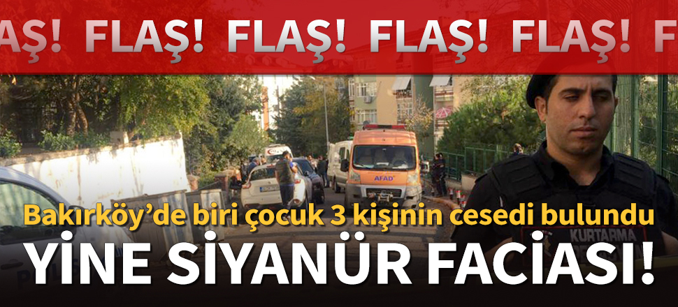 Bakırköy'de 3 kişinin cesedinin bulunduğu evde siyanür tespit edildi!