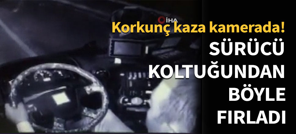 Sürücü koltuğundan böyle fırladı...