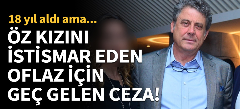 Öz kızını istismar eden Oflaz için geç gelen ceza!