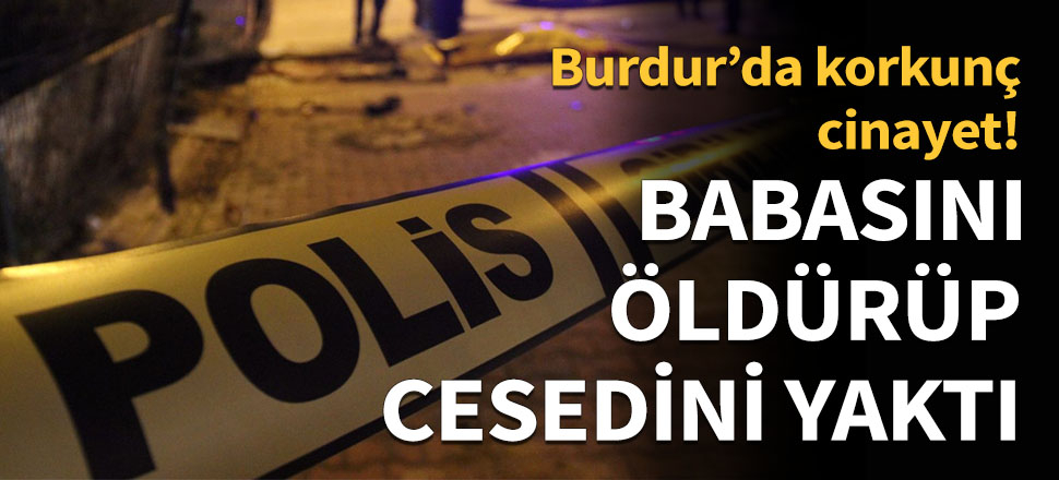 Babasını öldürüp cesedini yaktı!