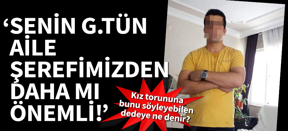 Dededen torununa rezil sözler: G.tün aile şerefimizden daha mı önemli!