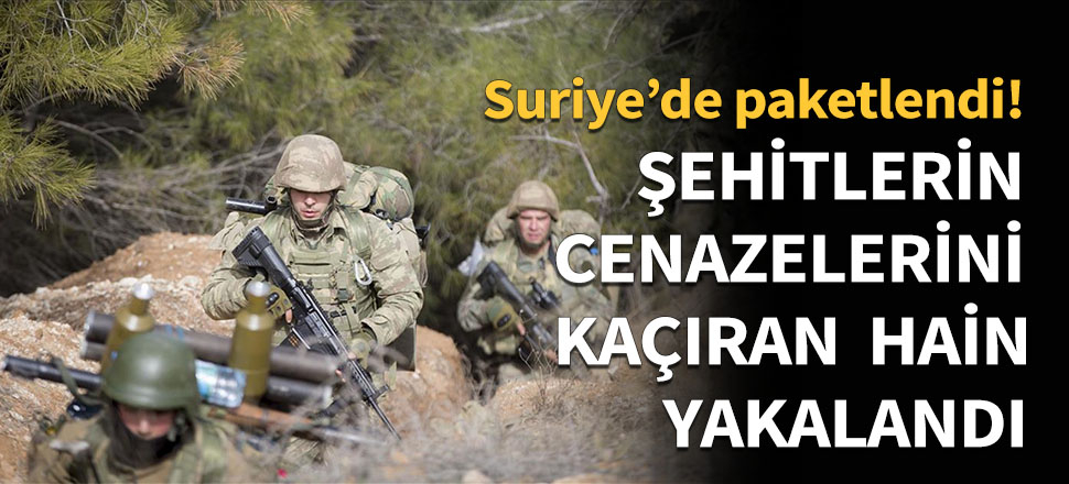 Şehitlerin cenazesini kaçıran hain yakalandı!