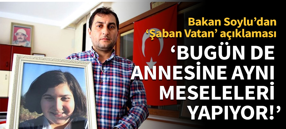 Bakan Soylu'dan Şaban Vatan açıklaması: Annesine aynı meseleleri yapıyor