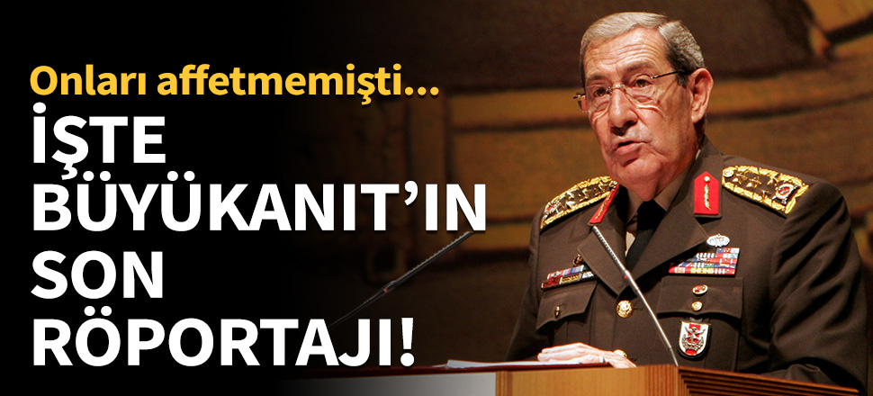 Büyükanıt son röportajında onları affetmemişti!