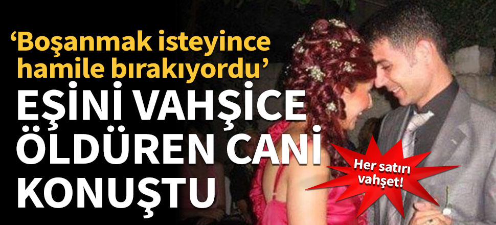 Eşini vahşice öldüren cani konuştu