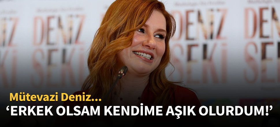 Deniz Seki: Erkek olsam kendime aşık olurdum!
