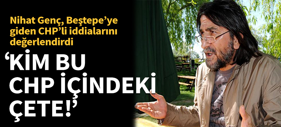 Nihat Genç: Kim bu CHP içindeki çete!
