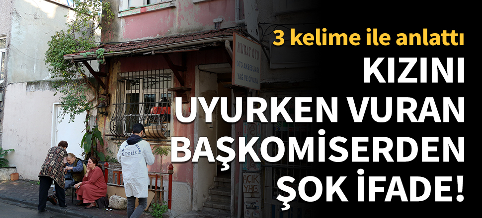Kızını uyurken vuran başkomiserden şok ifade!