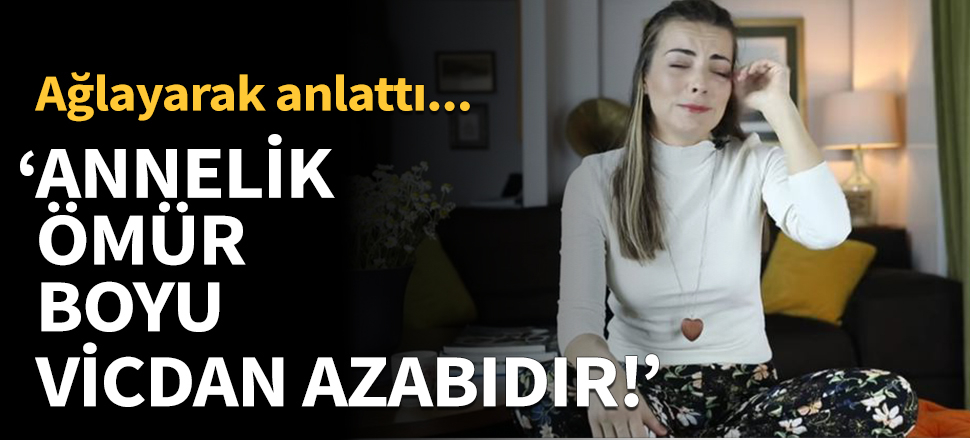 "Annelik ömür boyu vicdan azabıdır!”