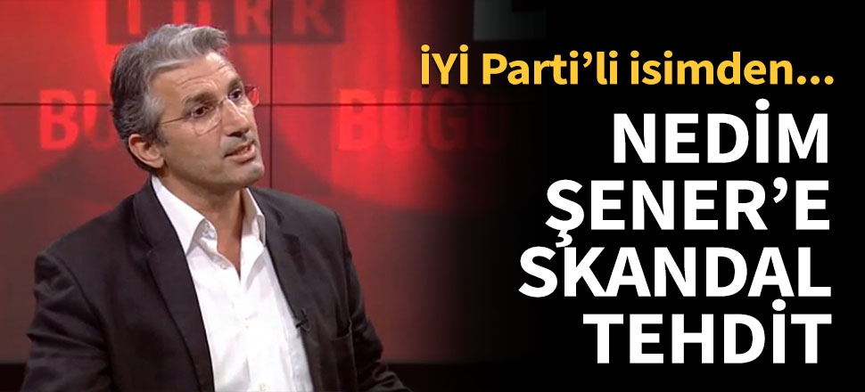 İYİ Parti'li isimden Nedim Şener'e skandal tehdit!
