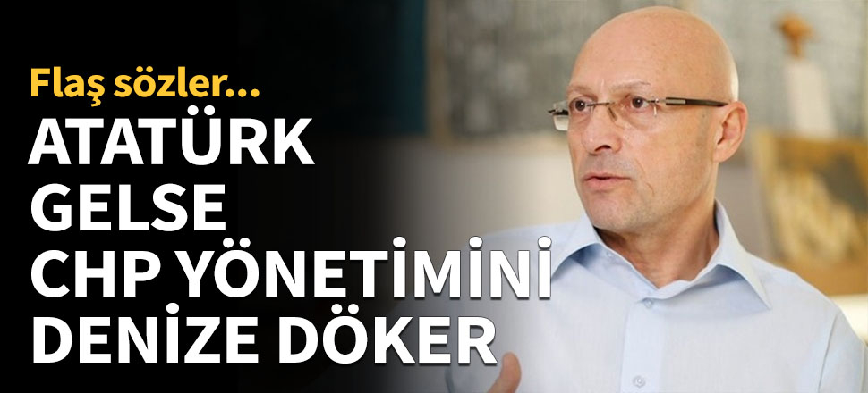 Atatürk gelse CHP yönetimini denize döker!