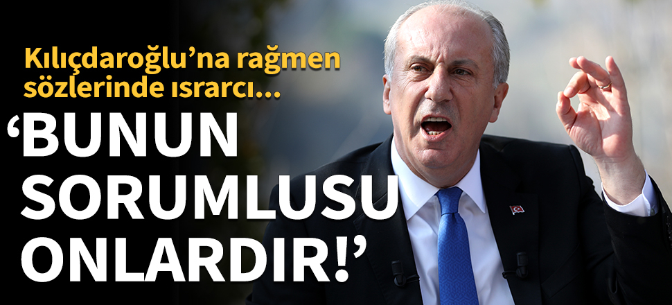 Muharrem İnce: Bunun sorumlusu onlardır!