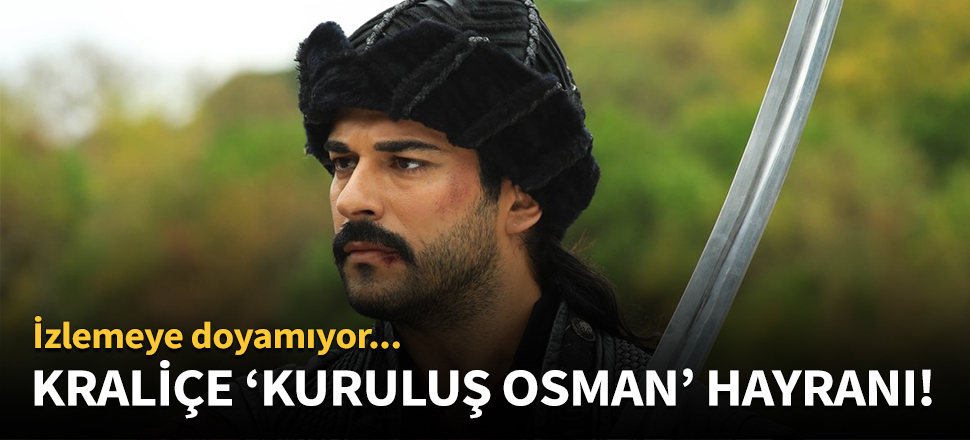 Kraliçe 'Kuruluş Osman' dizisinin hayranı çıktı!