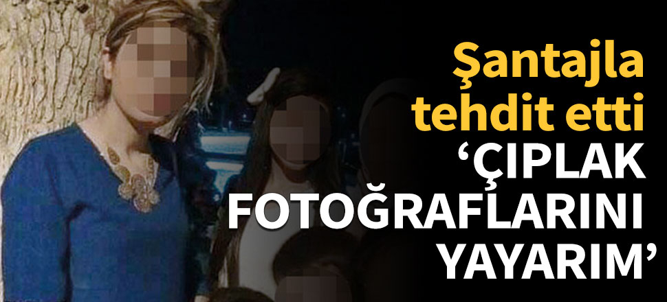 Şantaj edilen kadın öldürülmekten korkuyor