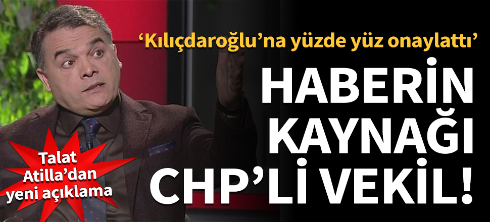Talat Atilla: Bana haberi getiren aktif bir CHP milletvekilidir. Bu haberi Kılıçdaroğlu'na "yüzde yüz" diye onaylatmıştır!