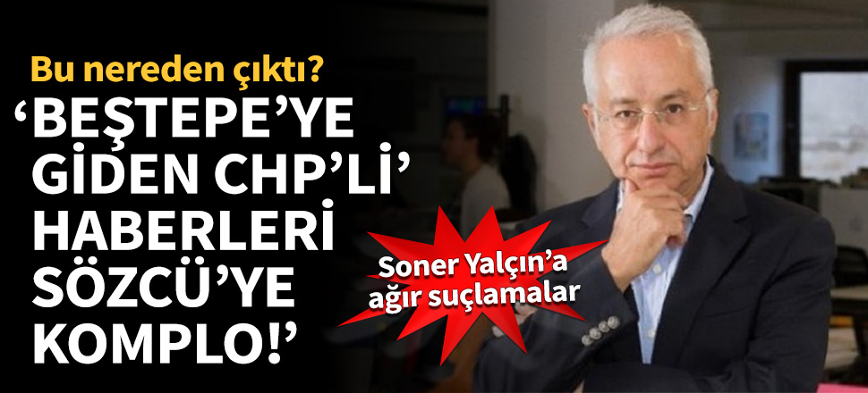 "'Beştepe'ye giden CHP'li' haberleri Sözcü'ye komplo"