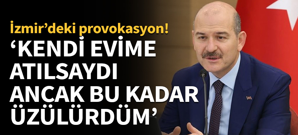 Soylu: Kendi evime atılsaydı ancak bu kadar üzülürdüm!