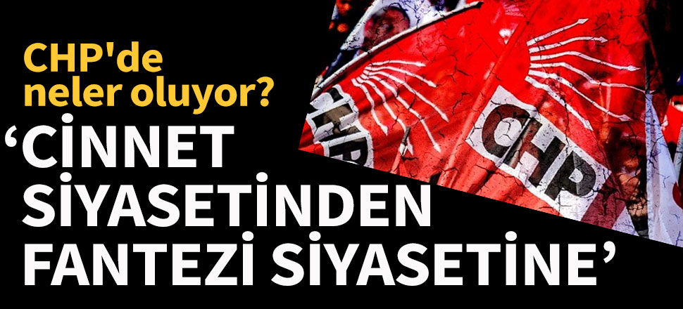 "Cinnet siyasetinden fantezi siyasetine: CHP"