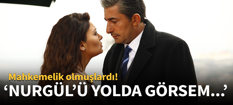 "Nurgül'ü yolda görsem..."