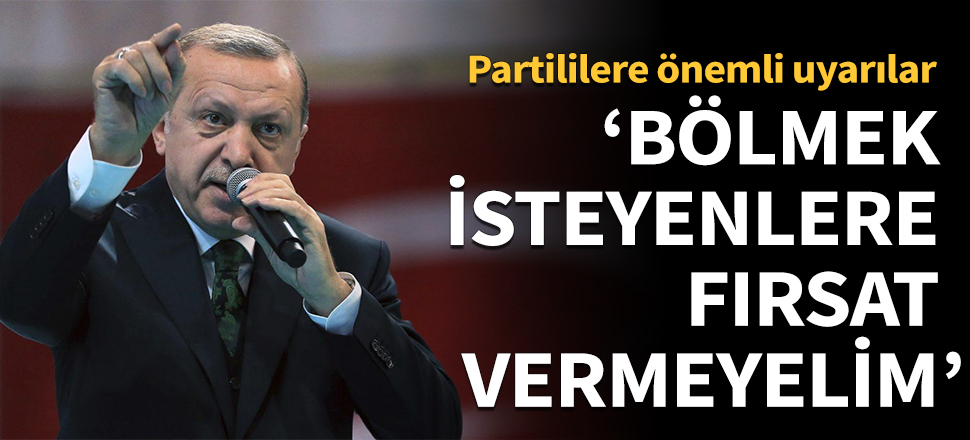 Erdoğan uyardı: Partimizi bölmek isteyenlere fırsat vermeyelim!