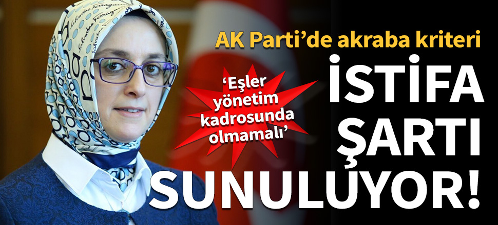 AK Parti'de akraba kriteri: İstifa şartı sunuluyor