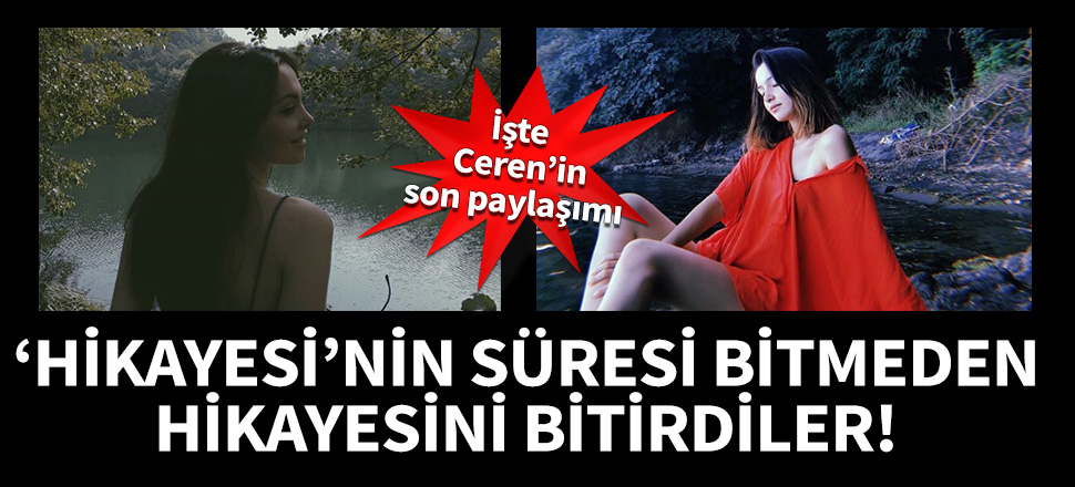 'Hikayesi'nin süresi bitmeden hikayesini bitirdiler! İşte Ceren Özdemir'in son paylaşımı...