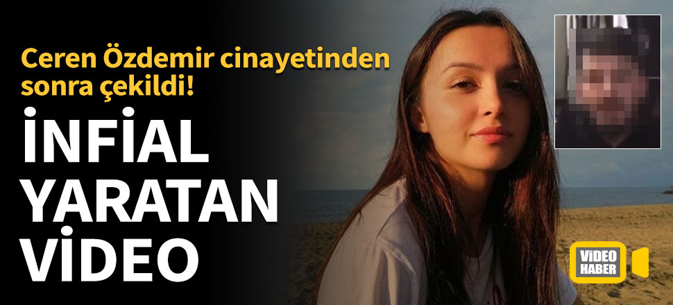 Ceren Özdemir cinayetinden sonra infial yaratan video
