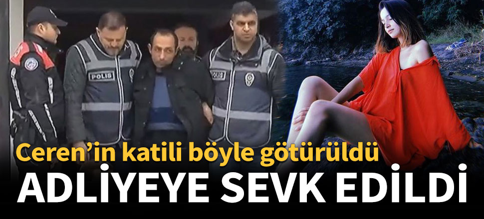 Ceren Özdemir'in katil zanlısı adliyeye sevk edildi